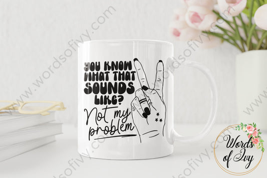 Coffee Mug - You Know What That Sounds Like Not My Problem 220416008